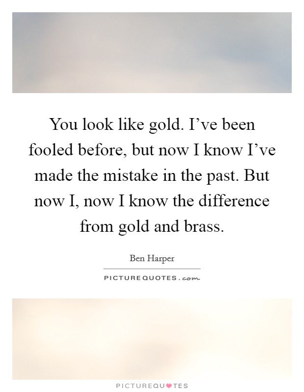 You look like gold. I've been fooled before, but now I know I've made the mistake in the past. But now I, now I know the difference from gold and brass Picture Quote #1