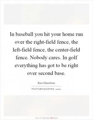 In baseball you hit your home run over the right-field fence, the left-field fence, the center-field fence. Nobody cares. In golf everything has got to be right over second base Picture Quote #1