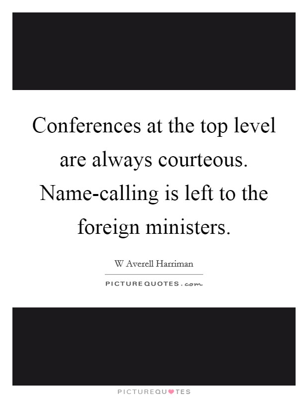Conferences at the top level are always courteous. Name-calling is left to the foreign ministers Picture Quote #1