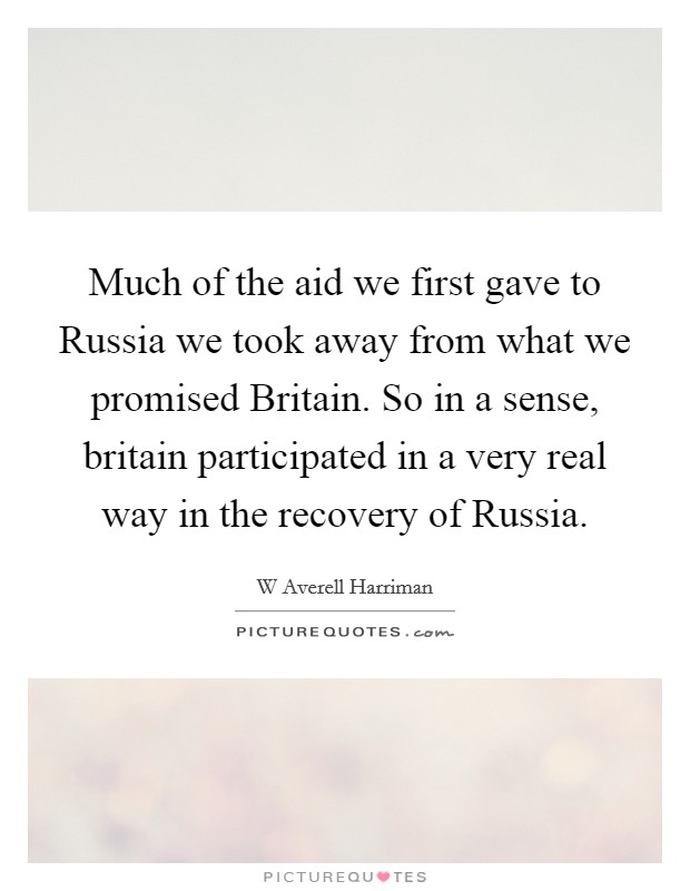 Much of the aid we first gave to Russia we took away from what we promised Britain. So in a sense, britain participated in a very real way in the recovery of Russia Picture Quote #1