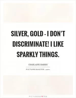 Silver, gold - I don’t discriminate! I like sparkly things Picture Quote #1