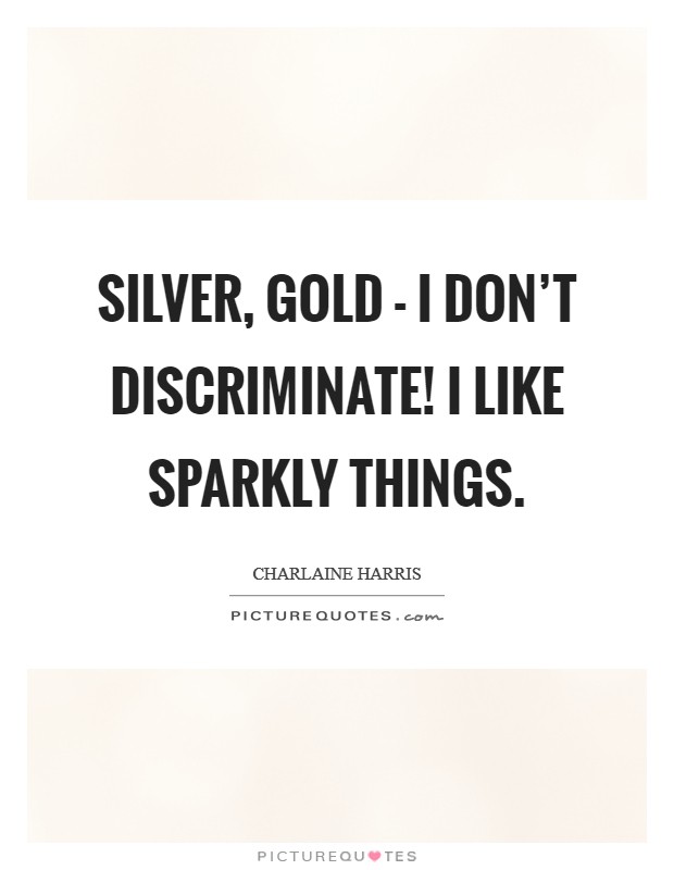 Silver, gold - I don't discriminate! I like sparkly things Picture Quote #1