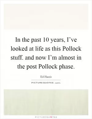In the past 10 years, I’ve looked at life as this Pollock stuff. and now I’m almost in the post Pollock phase Picture Quote #1