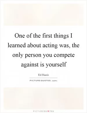 One of the first things I learned about acting was, the only person you compete against is yourself Picture Quote #1