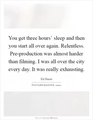 You get three hours’ sleep and then you start all over again. Relentless. Pre-production was almost harder than filming. I was all over the city every day. It was really exhausting Picture Quote #1