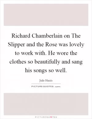 Richard Chamberlain on The Slipper and the Rose was lovely to work with. He wore the clothes so beautifully and sang his songs so well Picture Quote #1