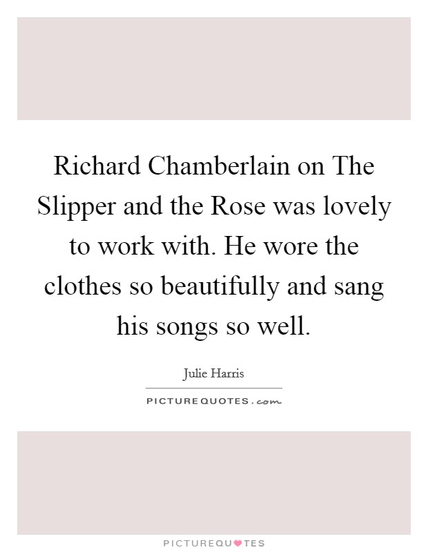 Richard Chamberlain on The Slipper and the Rose was lovely to work with. He wore the clothes so beautifully and sang his songs so well Picture Quote #1