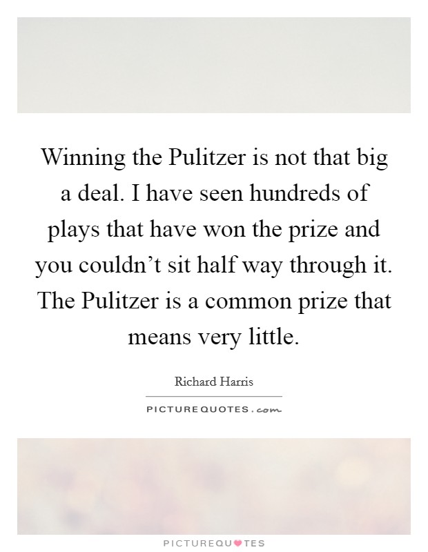 Winning the Pulitzer is not that big a deal. I have seen hundreds of plays that have won the prize and you couldn't sit half way through it. The Pulitzer is a common prize that means very little Picture Quote #1