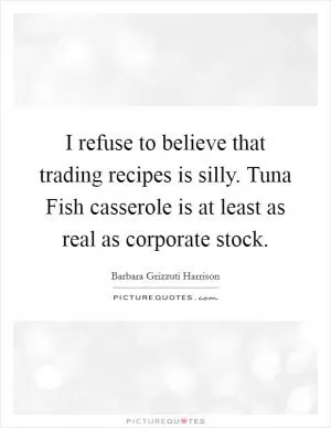 I refuse to believe that trading recipes is silly. Tuna Fish casserole is at least as real as corporate stock Picture Quote #1