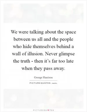 We were talking about the space between us all and the people who hide themselves behind a wall of illusion. Never glimpse the truth - then it’s far too late when they pass away Picture Quote #1