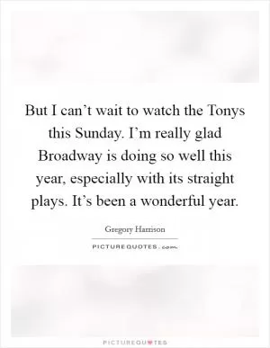 But I can’t wait to watch the Tonys this Sunday. I’m really glad Broadway is doing so well this year, especially with its straight plays. It’s been a wonderful year Picture Quote #1