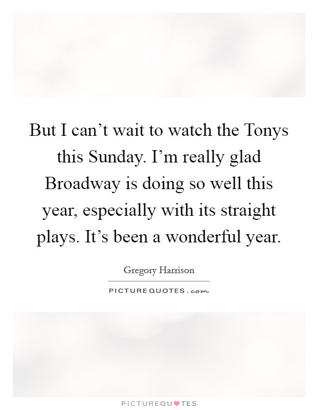 But I can't wait to watch the Tonys this Sunday. I'm really glad Broadway is doing so well this year, especially with its straight plays. It's been a wonderful year Picture Quote #1