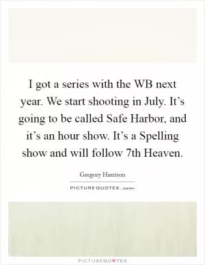 I got a series with the WB next year. We start shooting in July. It’s going to be called Safe Harbor, and it’s an hour show. It’s a Spelling show and will follow 7th Heaven Picture Quote #1
