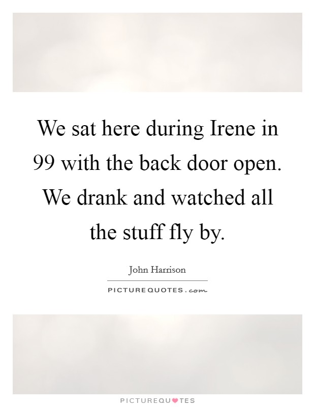 We sat here during Irene in  99 with the back door open. We drank and watched all the stuff fly by Picture Quote #1