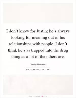 I don’t know for Justin; he’s always looking for meaning out of his relationships with people. I don’t think he’s as trapped into the drug thing as a lot of the others are Picture Quote #1
