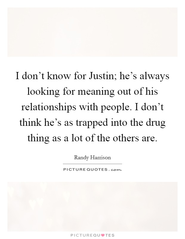I don't know for Justin; he's always looking for meaning out of his relationships with people. I don't think he's as trapped into the drug thing as a lot of the others are Picture Quote #1
