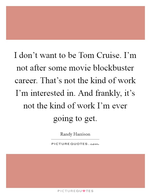 I don’t want to be Tom Cruise. I’m not after some movie blockbuster career. That’s not the kind of work I’m interested in. And frankly, it’s not the kind of work I’m ever going to get Picture Quote #1