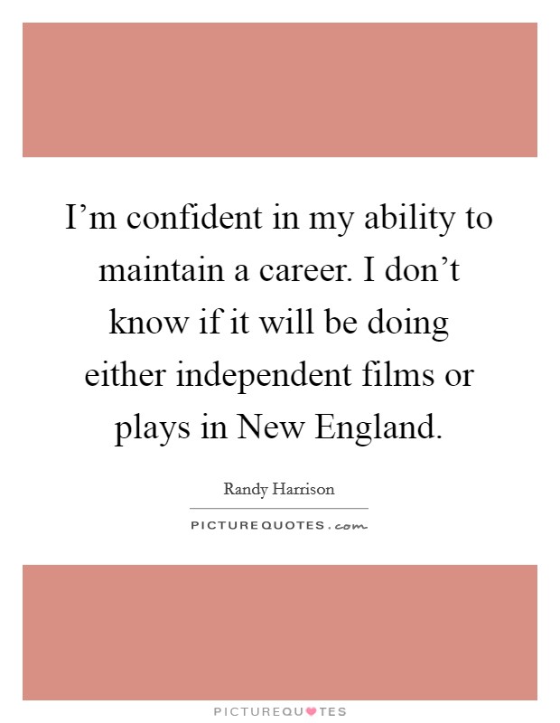 I'm confident in my ability to maintain a career. I don't know if it will be doing either independent films or plays in New England Picture Quote #1