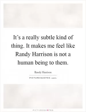 It’s a really subtle kind of thing. It makes me feel like Randy Harrison is not a human being to them Picture Quote #1