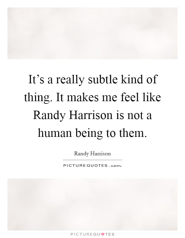 It's a really subtle kind of thing. It makes me feel like Randy Harrison is not a human being to them Picture Quote #1