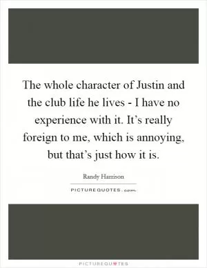The whole character of Justin and the club life he lives - I have no experience with it. It’s really foreign to me, which is annoying, but that’s just how it is Picture Quote #1