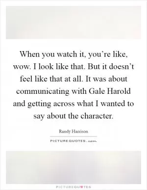 When you watch it, you’re like, wow. I look like that. But it doesn’t feel like that at all. It was about communicating with Gale Harold and getting across what I wanted to say about the character Picture Quote #1