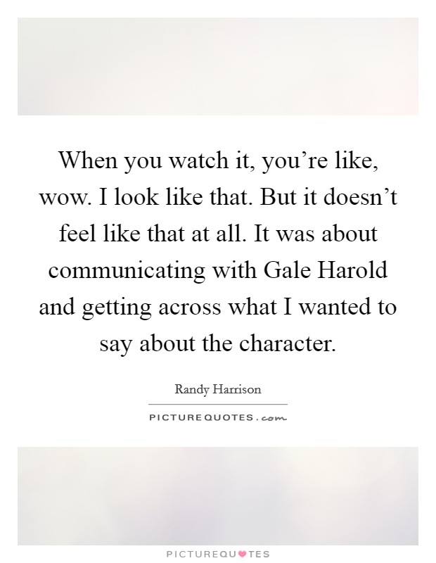 When you watch it, you're like, wow. I look like that. But it doesn't feel like that at all. It was about communicating with Gale Harold and getting across what I wanted to say about the character Picture Quote #1