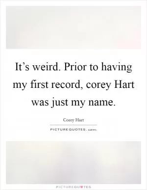 It’s weird. Prior to having my first record, corey Hart was just my name Picture Quote #1