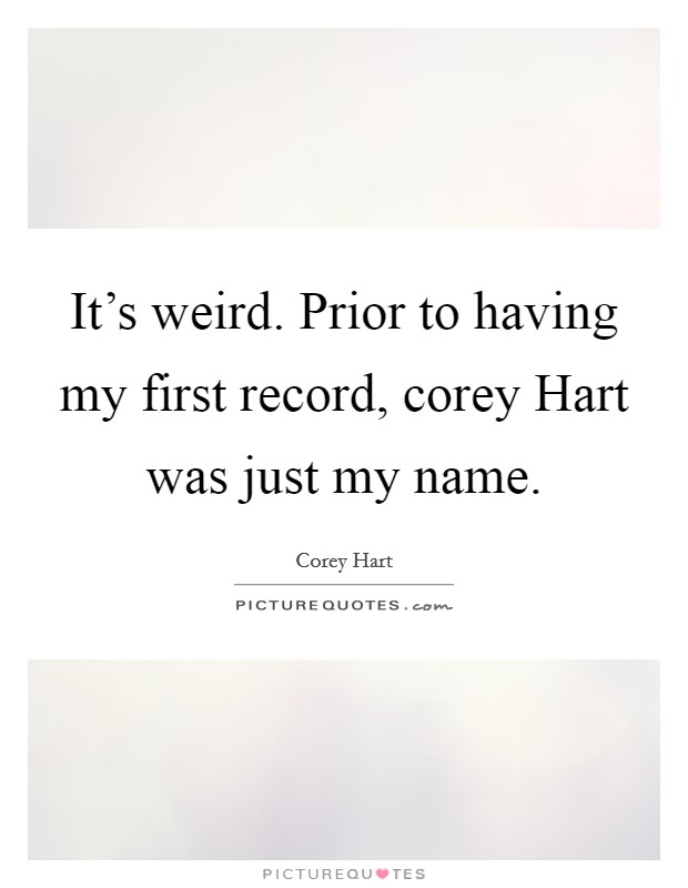 It's weird. Prior to having my first record, corey Hart was just my name Picture Quote #1