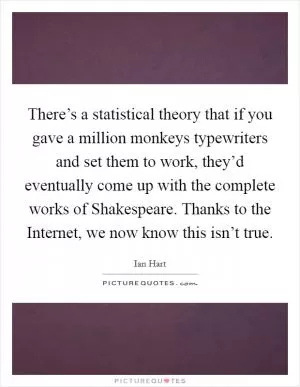There’s a statistical theory that if you gave a million monkeys typewriters and set them to work, they’d eventually come up with the complete works of Shakespeare. Thanks to the Internet, we now know this isn’t true Picture Quote #1