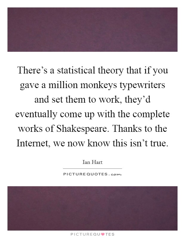 There's a statistical theory that if you gave a million monkeys typewriters and set them to work, they'd eventually come up with the complete works of Shakespeare. Thanks to the Internet, we now know this isn't true Picture Quote #1