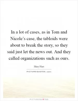 In a lot of cases, as in Tom and Nicole’s case, the tabloids were about to break the story, so they said just let the news out. And they called organizations such as ours Picture Quote #1