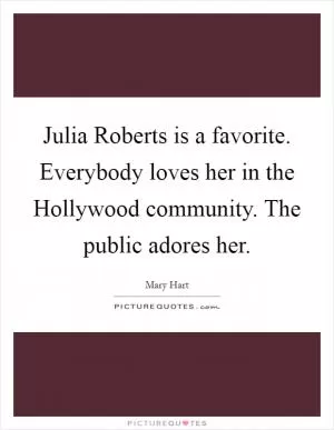 Julia Roberts is a favorite. Everybody loves her in the Hollywood community. The public adores her Picture Quote #1