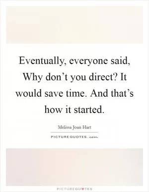 Eventually, everyone said, Why don’t you direct? It would save time. And that’s how it started Picture Quote #1