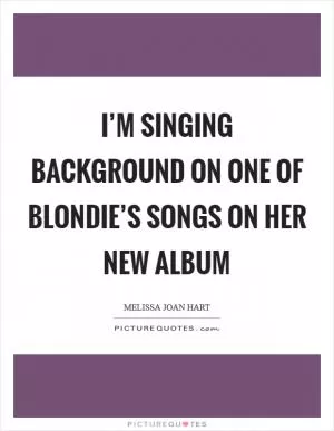 I’m singing background on one of Blondie’s songs on her new album Picture Quote #1