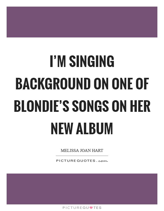 I'm singing background on one of Blondie's songs on her new album Picture Quote #1