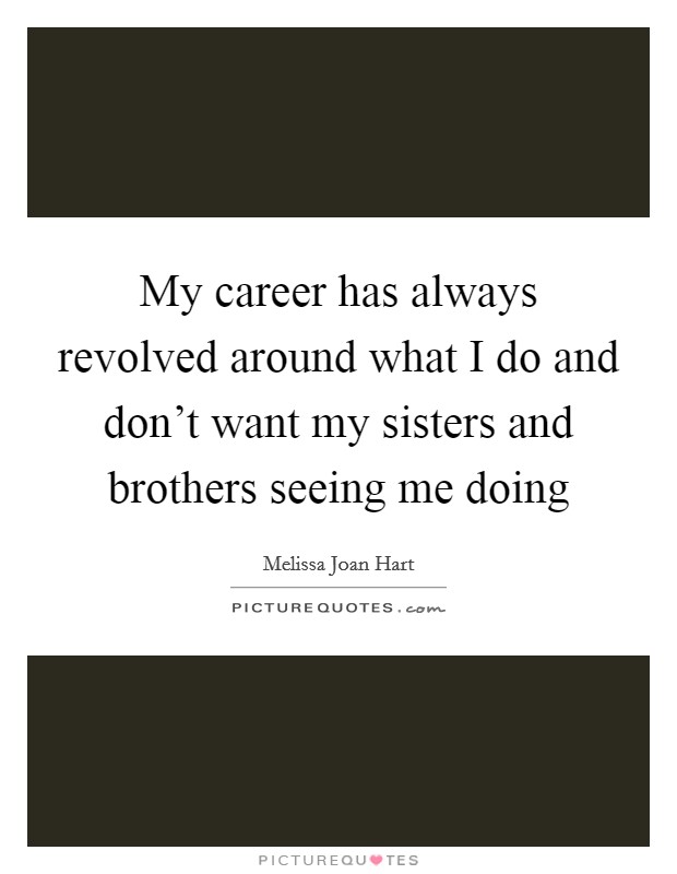 My career has always revolved around what I do and don't want my sisters and brothers seeing me doing Picture Quote #1