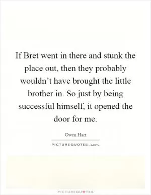 If Bret went in there and stunk the place out, then they probably wouldn’t have brought the little brother in. So just by being successful himself, it opened the door for me Picture Quote #1