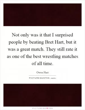Not only was it that I surprised people by beating Bret Hart, but it was a great match. They still rate it as one of the best wrestling matches of all time Picture Quote #1