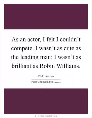 As an actor, I felt I couldn’t compete. I wasn’t as cute as the leading man; I wasn’t as brilliant as Robin Williams Picture Quote #1
