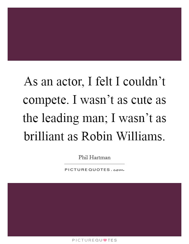 As an actor, I felt I couldn't compete. I wasn't as cute as the leading man; I wasn't as brilliant as Robin Williams Picture Quote #1