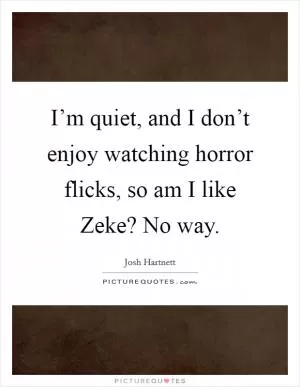 I’m quiet, and I don’t enjoy watching horror flicks, so am I like Zeke? No way Picture Quote #1