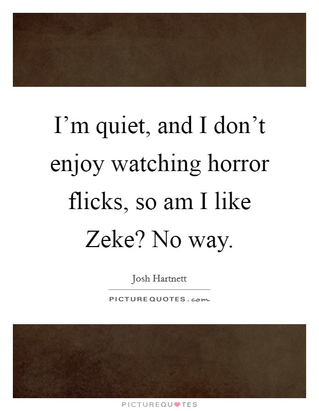 I'm quiet, and I don't enjoy watching horror flicks, so am I like Zeke? No way Picture Quote #1