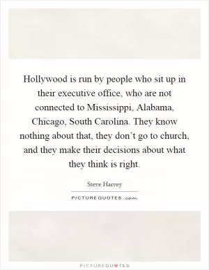 Hollywood is run by people who sit up in their executive office, who are not connected to Mississippi, Alabama, Chicago, South Carolina. They know nothing about that, they don’t go to church, and they make their decisions about what they think is right Picture Quote #1