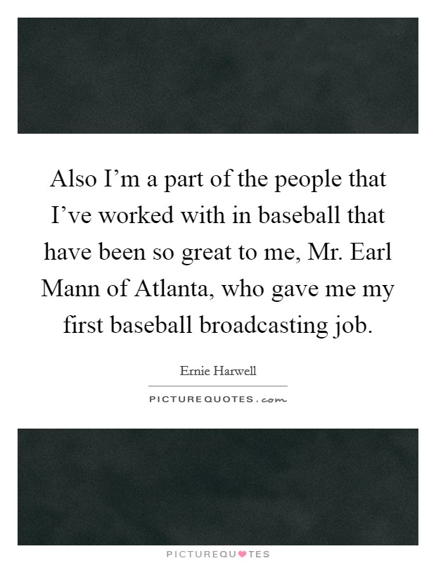 Also I'm a part of the people that I've worked with in baseball that have been so great to me, Mr. Earl Mann of Atlanta, who gave me my first baseball broadcasting job Picture Quote #1