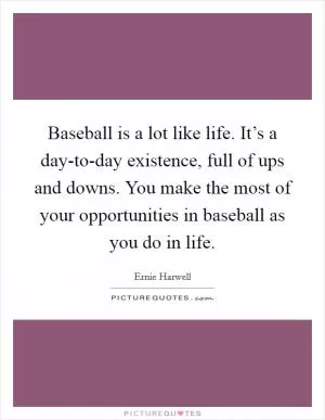 Baseball is a lot like life. It’s a day-to-day existence, full of ups and downs. You make the most of your opportunities in baseball as you do in life Picture Quote #1
