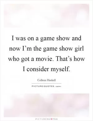 I was on a game show and now I’m the game show girl who got a movie. That’s how I consider myself Picture Quote #1