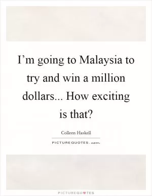 I’m going to Malaysia to try and win a million dollars... How exciting is that? Picture Quote #1