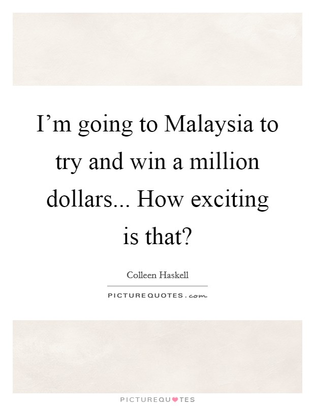 I'm going to Malaysia to try and win a million dollars... How exciting is that? Picture Quote #1
