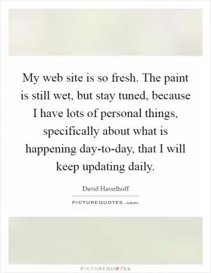 My web site is so fresh. The paint is still wet, but stay tuned, because I have lots of personal things, specifically about what is happening day-to-day, that I will keep updating daily Picture Quote #1